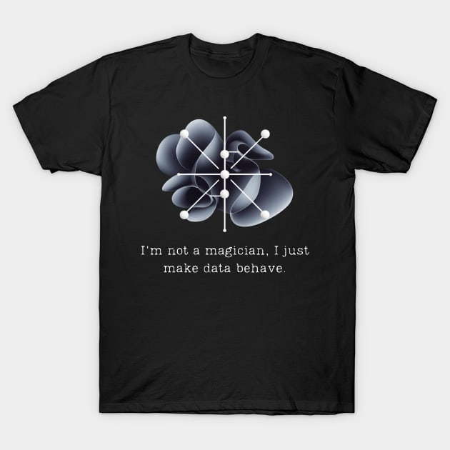 I'm not a magician, I just make data behave. Data Modeling Design T-Shirt by Be the First to Wear